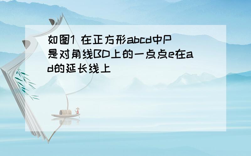 如图1 在正方形abcd中P是对角线BD上的一点点e在ad的延长线上