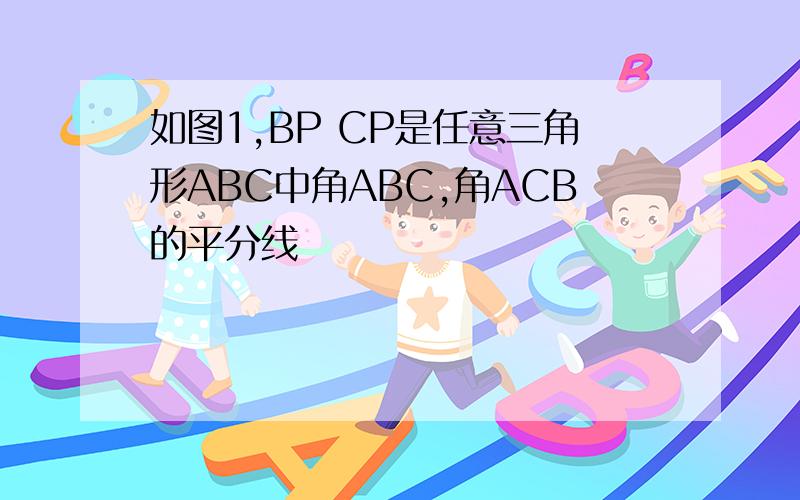 如图1,BP CP是任意三角形ABC中角ABC,角ACB的平分线