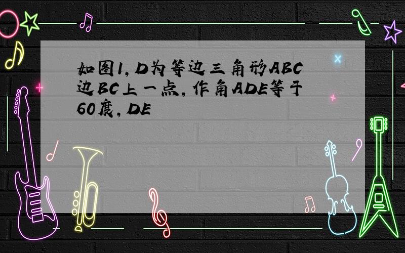 如图1,D为等边三角形ABC边BC上一点,作角ADE等于60度,DE