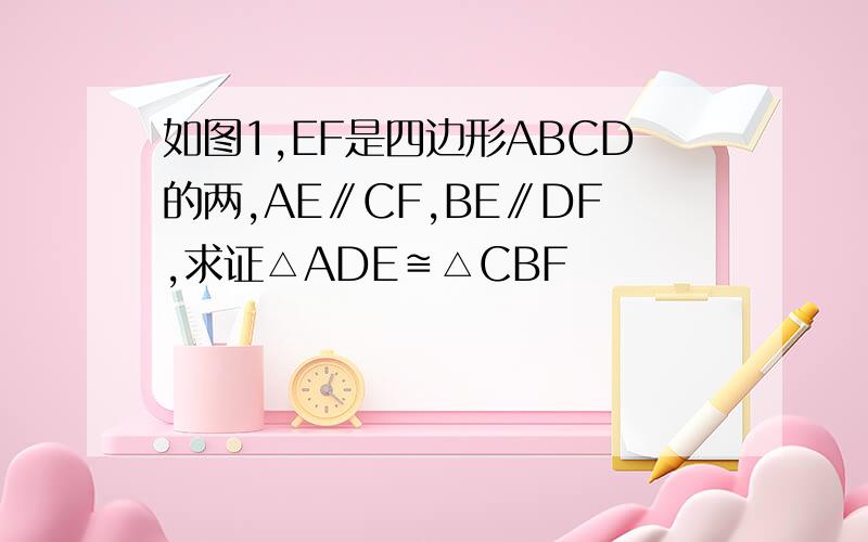 如图1,EF是四边形ABCD的两,AE∥CF,BE∥DF,求证△ADE≌△CBF