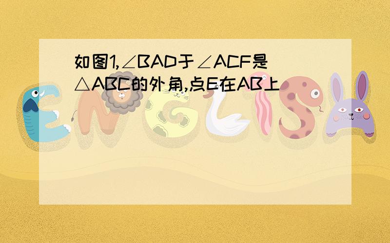 如图1,∠BAD于∠ACF是△ABC的外角,点E在AB上