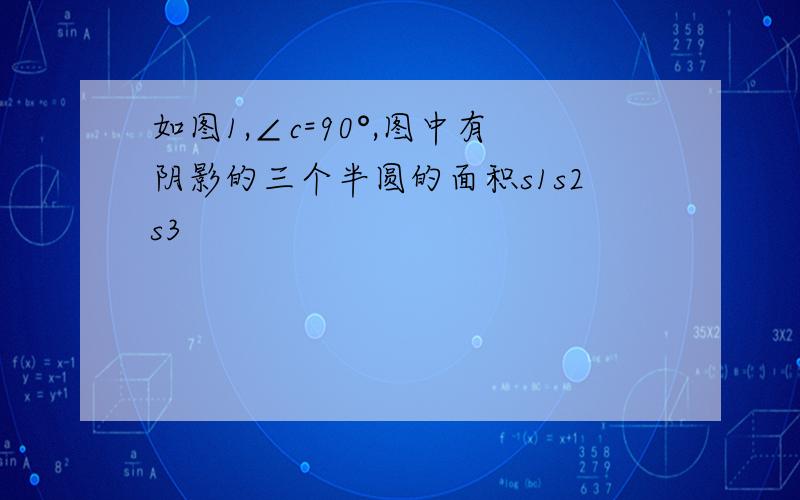 如图1,∠c=90°,图中有阴影的三个半圆的面积s1s2s3