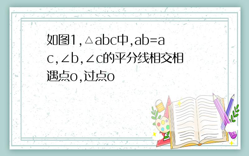 如图1,△abc中,ab=ac,∠b,∠c的平分线相交相遇点o,过点o