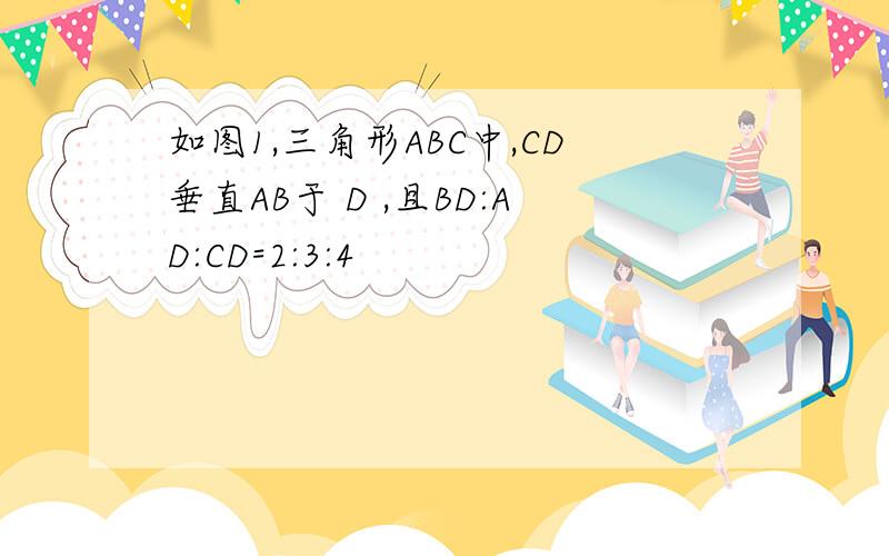 如图1,三角形ABC中,CD垂直AB于 D ,且BD:AD:CD=2:3:4