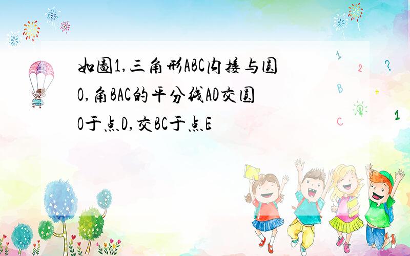 如图1,三角形ABC内接与圆O,角BAC的平分线AD交圆O于点D,交BC于点E