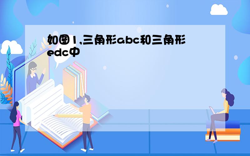 如图1,三角形abc和三角形edc中