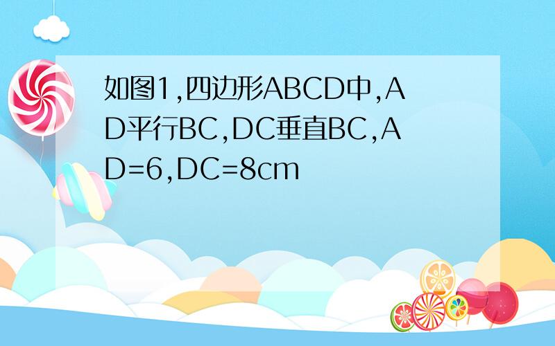 如图1,四边形ABCD中,AD平行BC,DC垂直BC,AD=6,DC=8cm