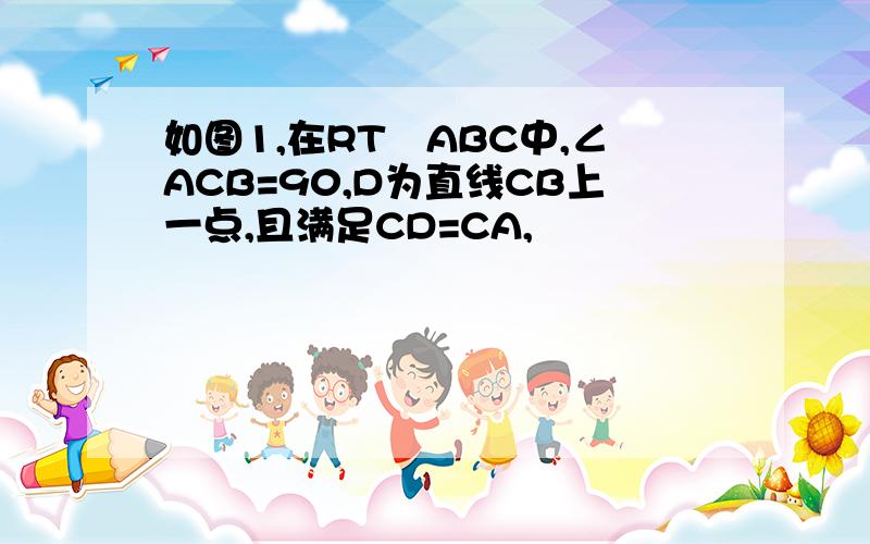 如图1,在RT∆ABC中,∠ACB=90,D为直线CB上一点,且满足CD=CA,