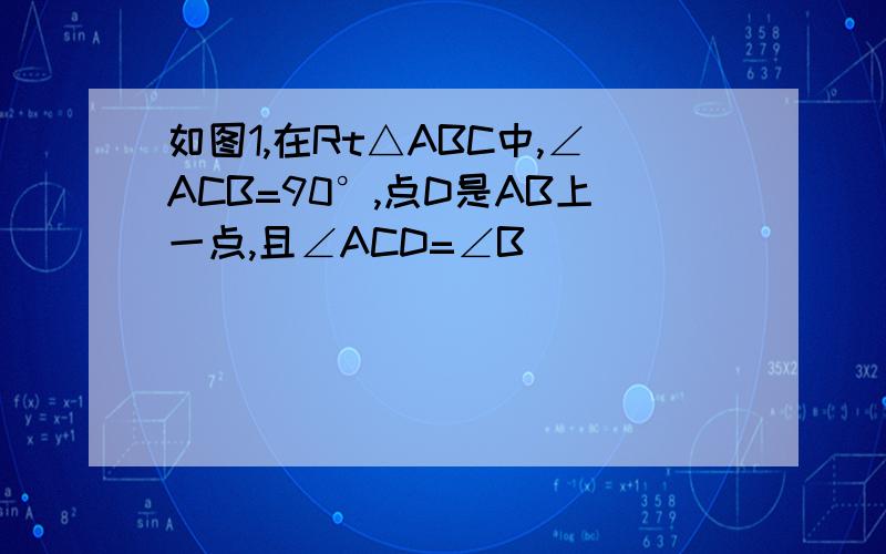 如图1,在Rt△ABC中,∠ACB=90°,点D是AB上一点,且∠ACD=∠B