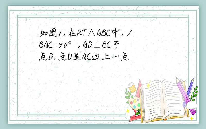 如图1,在RT△ABC中,∠BAC=90°,AD⊥BC于点D,点O是AC边上一点