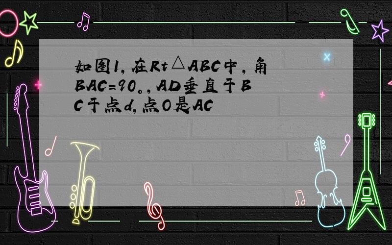 如图1,在Rt△ABC中,角BAC=90°,AD垂直于BC于点d,点O是AC