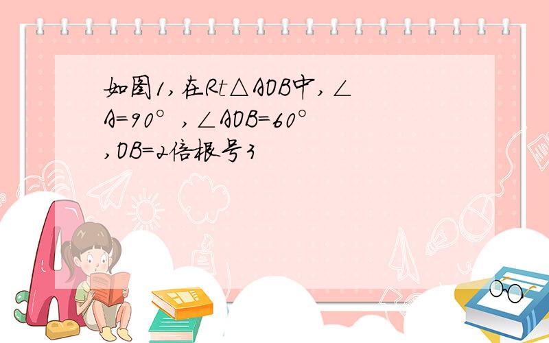 如图1,在Rt△AOB中,∠A=90°,∠AOB=60°,OB=2倍根号3