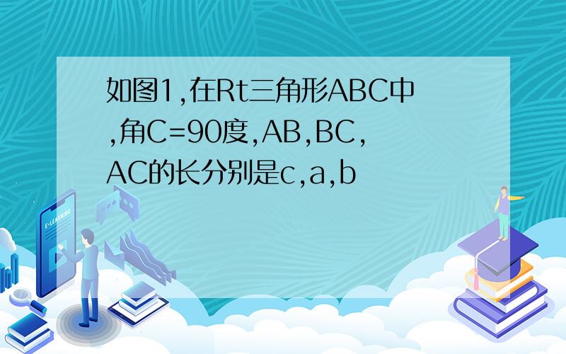 如图1,在Rt三角形ABC中,角C=90度,AB,BC,AC的长分别是c,a,b