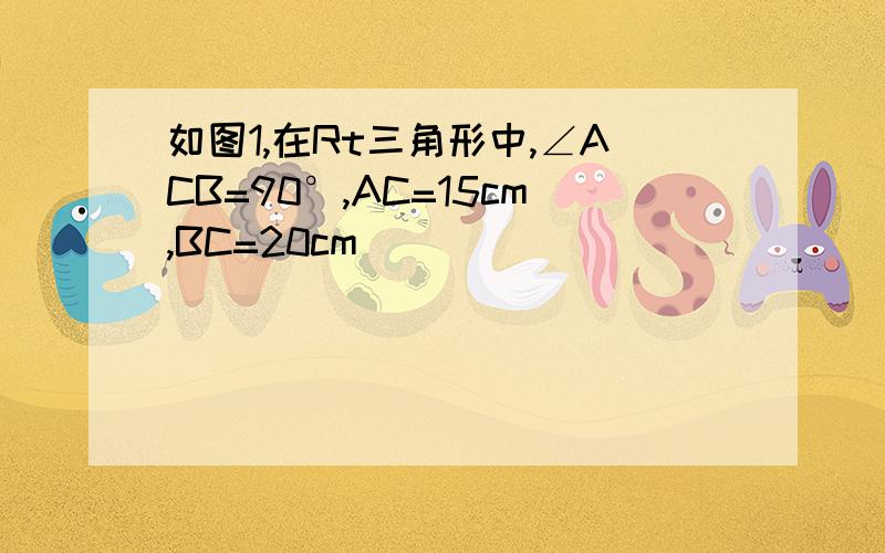 如图1,在Rt三角形中,∠ACB=90°,AC=15cm,BC=20cm