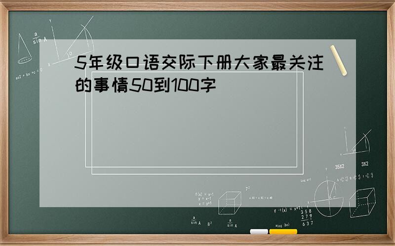 5年级口语交际下册大家最关注的事情50到100字