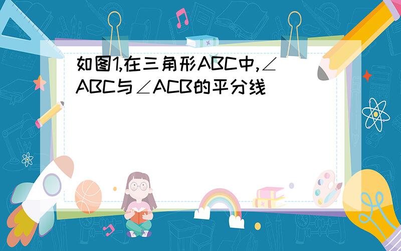 如图1,在三角形ABC中,∠ABC与∠ACB的平分线