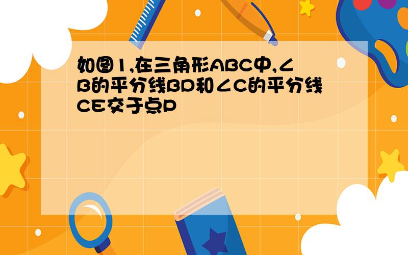 如图1,在三角形ABC中,∠B的平分线BD和∠C的平分线CE交于点P