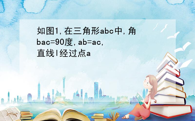 如图1,在三角形abc中,角bac=90度,ab=ac,直线l经过点a