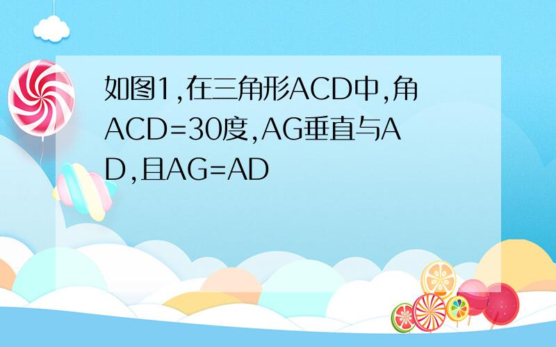 如图1,在三角形ACD中,角ACD=30度,AG垂直与AD,且AG=AD