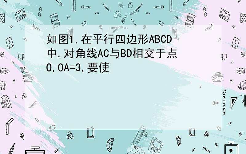 如图1,在平行四边形ABCD中,对角线AC与BD相交于点O,OA=3,要使