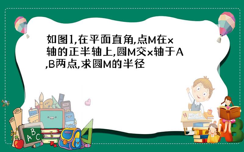 如图1,在平面直角,点M在x轴的正半轴上,圆M交x轴于A,B两点,求圆M的半径