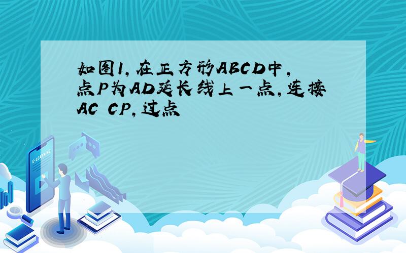 如图1,在正方形ABCD中,点P为AD延长线上一点,连接AC CP,过点