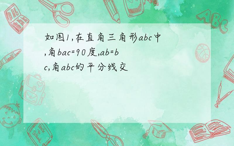 如图1,在直角三角形abc中,角bac=90度,ab=bc,角abc的平分线交