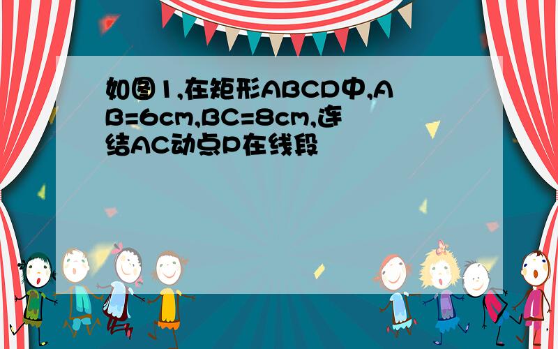 如图1,在矩形ABCD中,AB=6cm,BC=8cm,连结AC动点P在线段