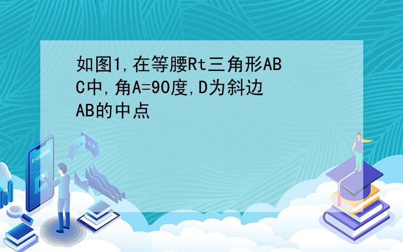 如图1,在等腰Rt三角形ABC中,角A=90度,D为斜边AB的中点