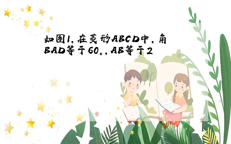 如图1,在菱形ABCD中,角BAD等于60°,AB等于2