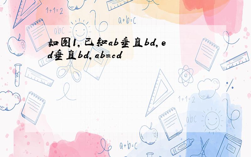 如图1,已知ab垂直bd,ed垂直bd,ab=cd