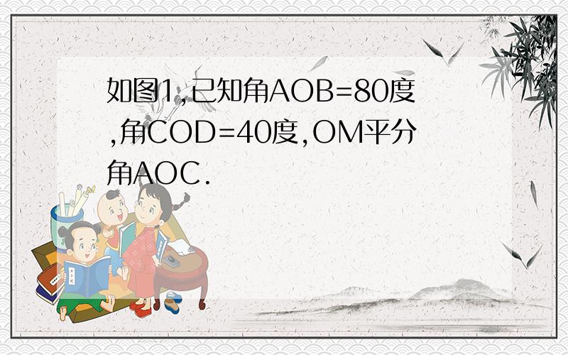 如图1,已知角AOB=80度,角COD=40度,OM平分角AOC.