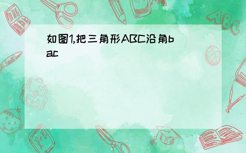 如图1,把三角形ABC沿角bac