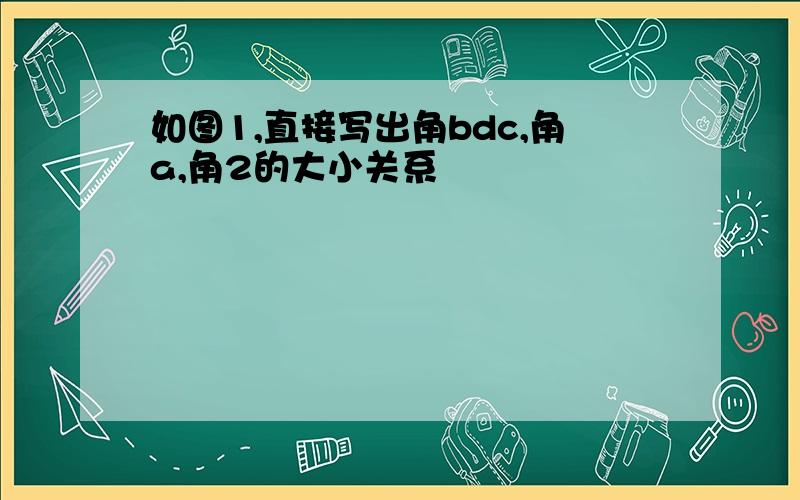 如图1,直接写出角bdc,角a,角2的大小关系