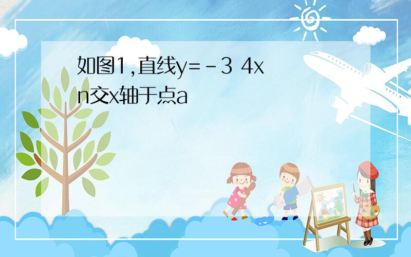 如图1,直线y=-3 4x n交x轴于点a