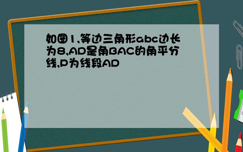 如图1,等边三角形abc边长为8,AD是角BAC的角平分线,P为线段AD