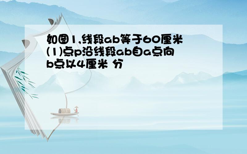 如图1,线段ab等于60厘米(1)点p沿线段ab自a点向b点以4厘米 分