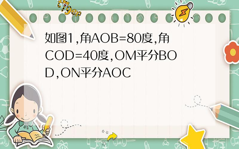 如图1,角AOB=80度,角COD=40度,OM平分BOD,ON平分AOC