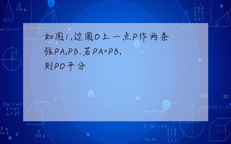 如图1,过圆O上一点P作两条弦PA,PB.若PA=PB,则PO平分