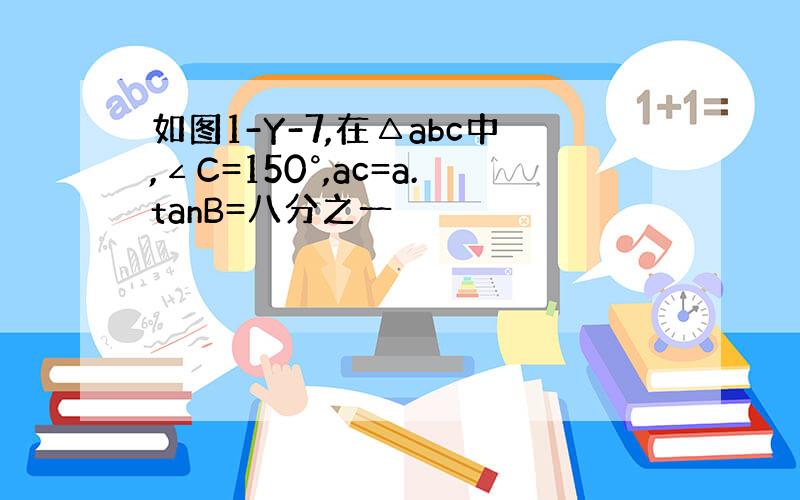 如图1-Y-7,在△abc中,∠C=150°,ac=a.tanB=八分之一