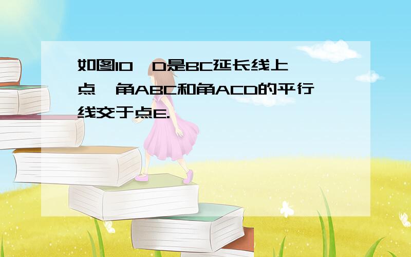 如图10,D是BC延长线上一点,角ABC和角ACD的平行线交于点E.