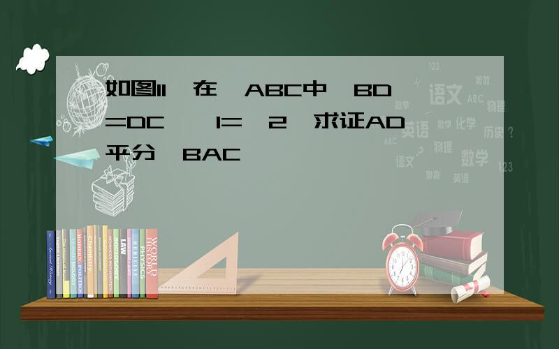 如图11,在△ABC中,BD=DC,∠1=∠2,求证AD平分∠BAC