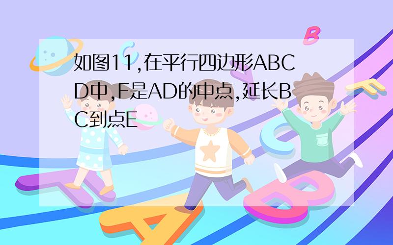 如图11,在平行四边形ABCD中,F是AD的中点,延长BC到点E