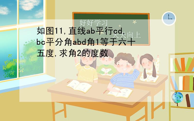 如图11,直线ab平行cd,bc平分角abd角1等于六十五度,求角2的度数