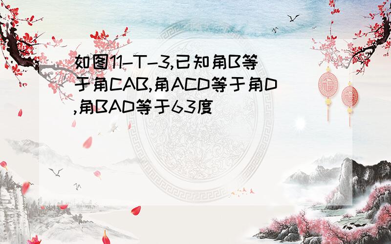 如图11-T-3,已知角B等于角CAB,角ACD等于角D,角BAD等于63度