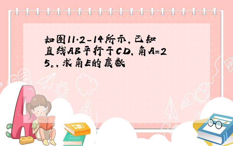 如图11.2-14所示,已知直线AB平行于CD,角A=25°,求角E的度数