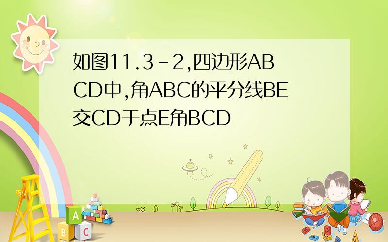 如图11.3-2,四边形ABCD中,角ABC的平分线BE交CD于点E角BCD