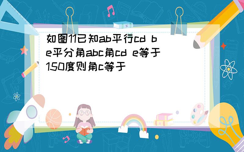 如图11已知ab平行cd be平分角abc角cd e等于150度则角c等于