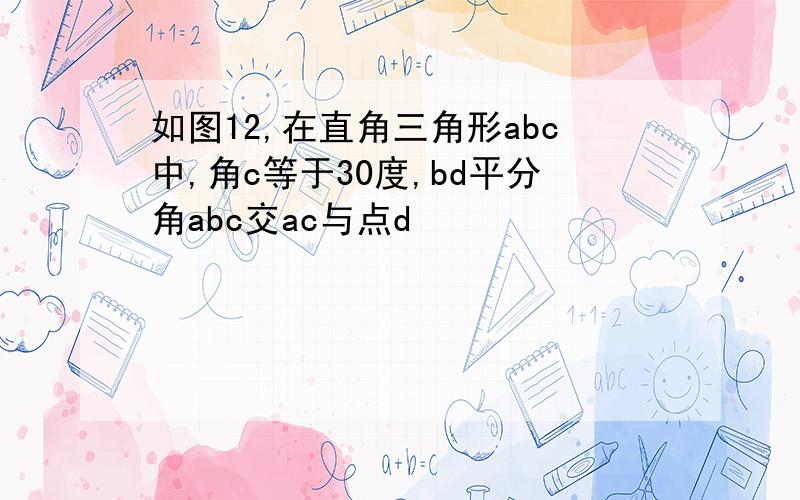 如图12,在直角三角形abc中,角c等于30度,bd平分角abc交ac与点d