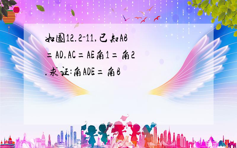 如图12.2-11,已知AB=AD,AC=AE角1=角2.求证:角ADE=角B